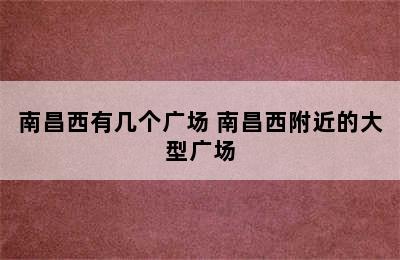 南昌西有几个广场 南昌西附近的大型广场